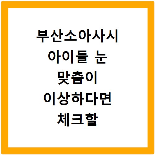 부산소아사시 아이들 눈 맞춤이 이상하다면 체크할 전문 병원
