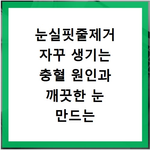눈실핏줄제거 자꾸 생기는 충혈 원인과 깨끗한 눈 만드는 법