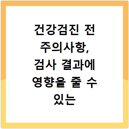 건강검진 전 주의사항, 검사 결과에 영향을 줄 수 있는 행동은